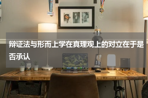 辩证法与形而上学在真理观上的对立在于是否承认