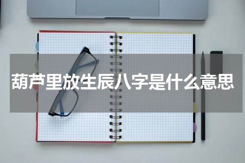 葫芦里放生辰八字是什么意思