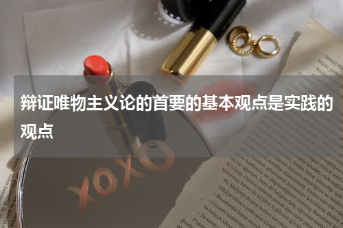 辩证唯物主义论的首要的基本观点是实践的观点