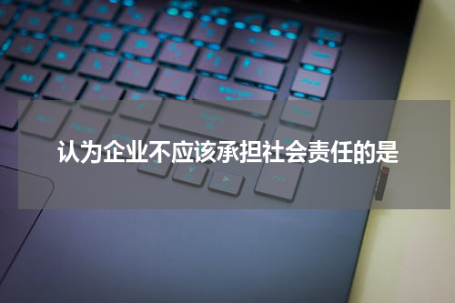 认为企业不应该承担社会责任的是