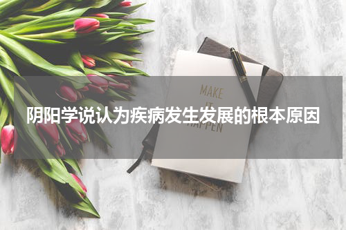 阴阳学说认为疾病发生发展的根本原因