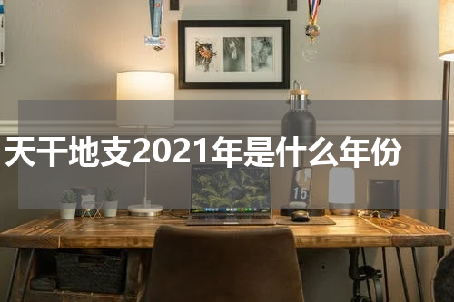 天干地支2021年是什么年份