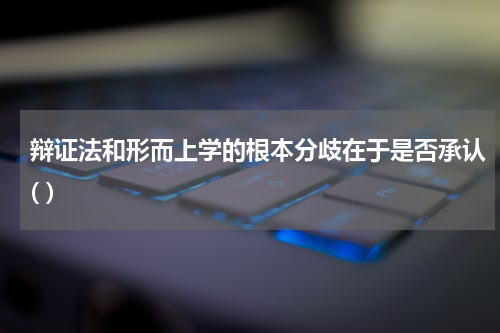 辩证法和形而上学的根本分歧在于是否承认( )