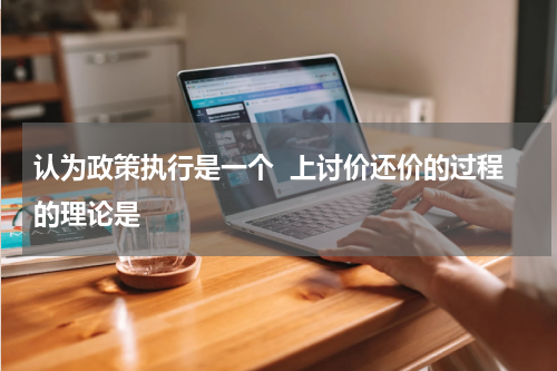 认为政策执行是一个  上讨价还价的过程的理论是