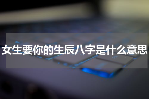 女生要你的生辰八字是什么意思