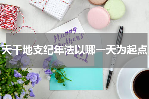 天干地支纪年法以哪一天为起点