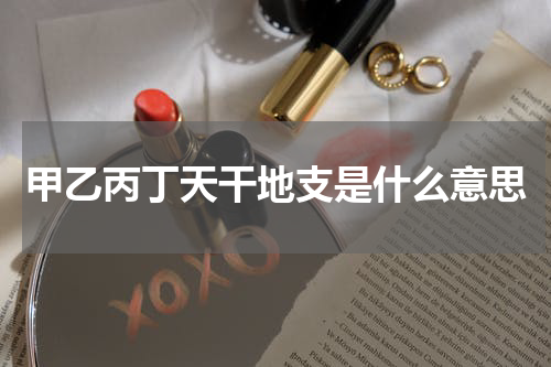 甲乙丙丁天干地支是什么意思