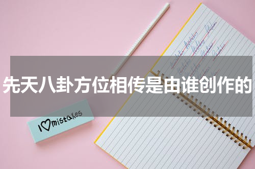 先天八卦方位相传是由谁创作的