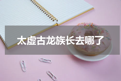 太虚古龙族长去哪了