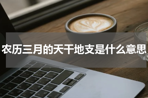农历三月的天干地支是什么意思