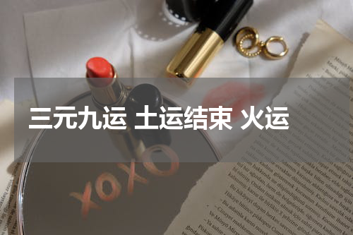 三元九运 土运结束 火运