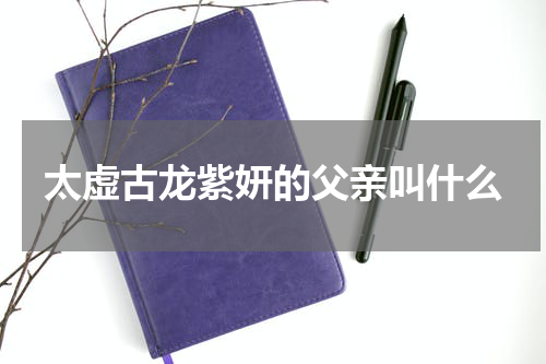太虚古龙紫妍的父亲叫什么