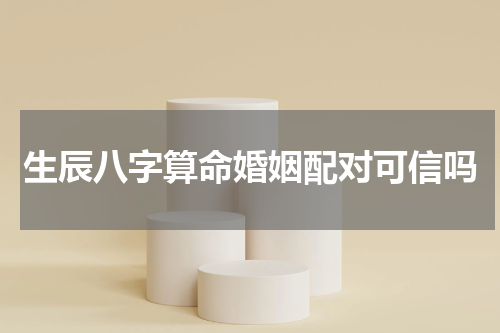 生辰八字算命婚姻配对可信吗