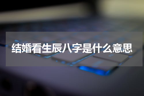 结婚看生辰八字是什么意思