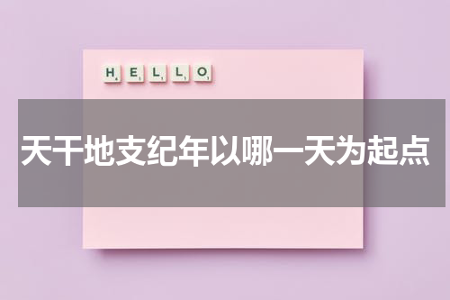 天干地支纪年以哪一天为起点