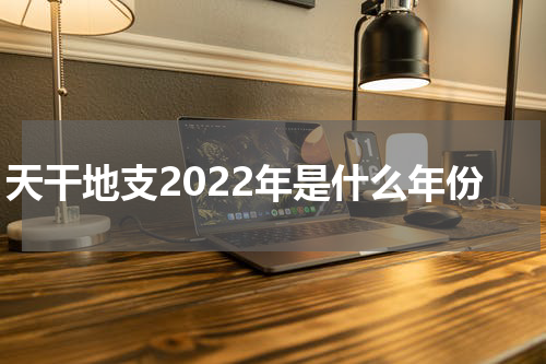 天干地支2022年是什么年份