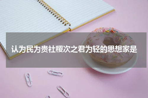 认为民为贵社稷次之君为轻的思想家是