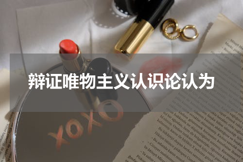 辩证唯物主义认识论认为