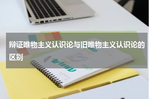 辩证唯物主义认识论与旧唯物主义认识论的区别
