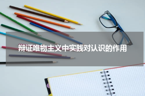 辩证唯物主义中实践对认识的作用