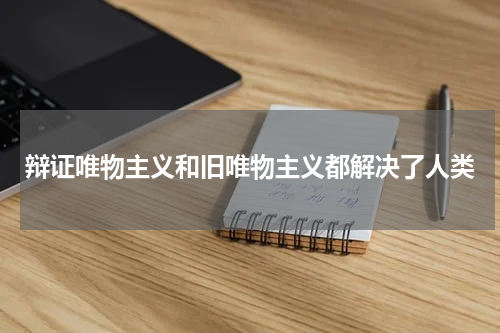 辩证唯物主义和旧唯物主义都解决了人类