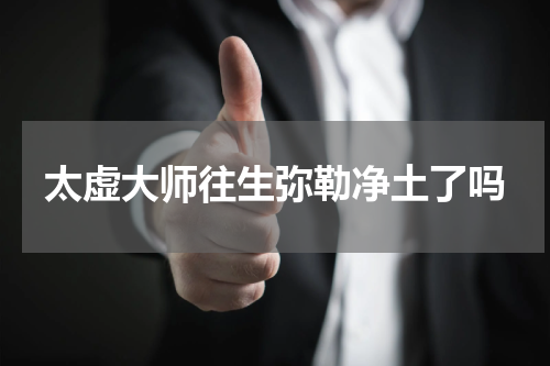 太虚大师往生弥勒净土了吗