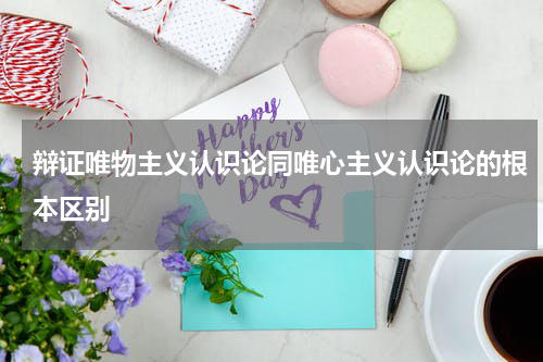 辩证唯物主义认识论同唯心主义认识论的根本区别