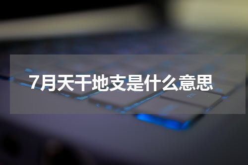 7月天干地支是什么意思