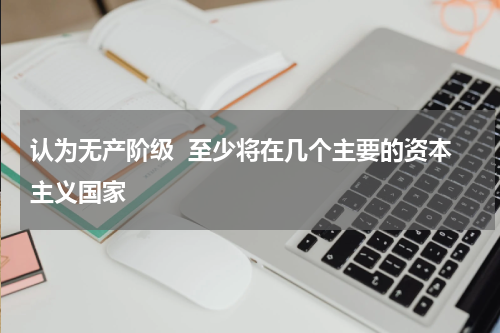 认为无产阶级  至少将在几个主要的资本主义国家