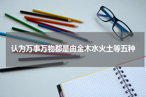 认为万事万物都是由金木水火土等五种