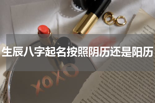 生辰八字起名按照阴历还是阳历