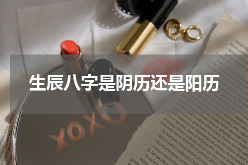生辰八字是阴历还是阳历