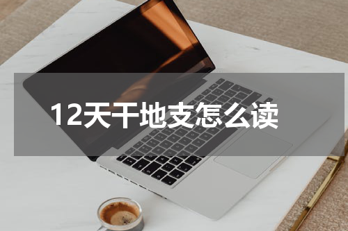 12天干地支怎么读