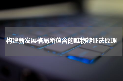 构建新发展格局所蕴含的唯物辩证法原理