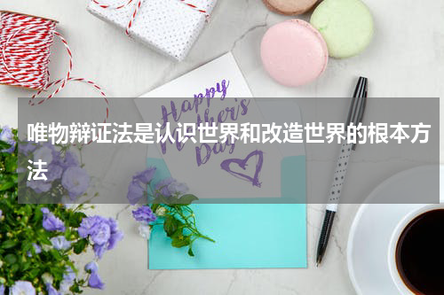 唯物辩证法是认识世界和改造世界的根本方法