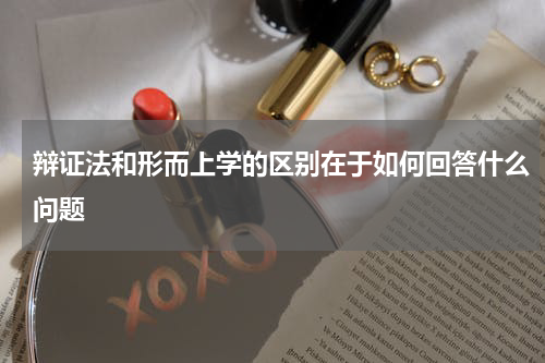 辩证法和形而上学的区别在于如何回答什么问题