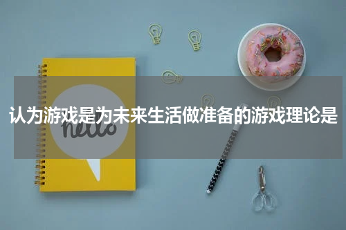 认为游戏是为未来生活做准备的游戏理论是