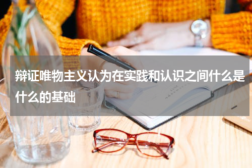 辩证唯物主义认为在实践和认识之间什么是什么的基础