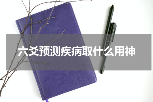 六爻预测疾病取什么用神