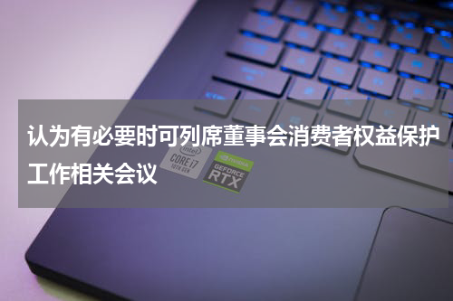 认为有必要时可列席董事会消费者权益保护工作相关会议