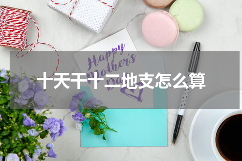 十天干十二地支怎么算