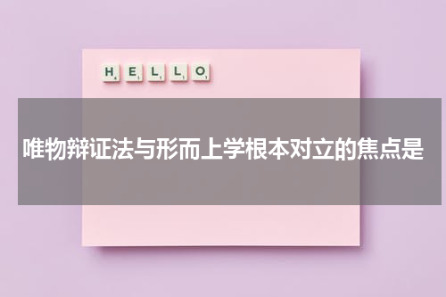 唯物辩证法与形而上学根本对立的焦点是