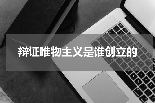 辩证唯物主义是谁创立的