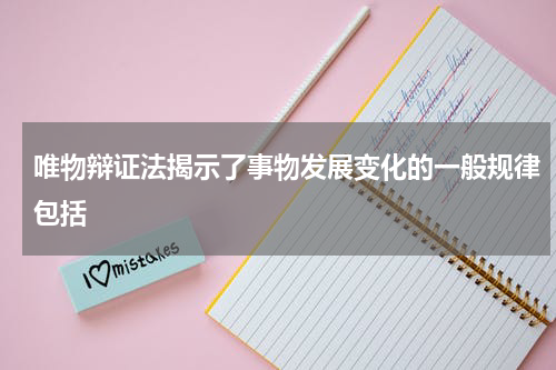 唯物辩证法揭示了事物发展变化的一般规律包括