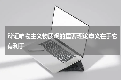 辩证唯物主义物质观的重要理论意义在于它有利于