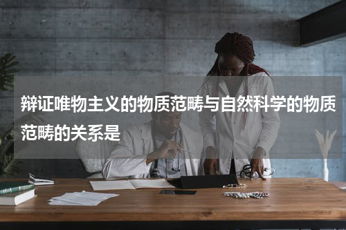 辩证唯物主义的物质范畴与自然科学的物质范畴的关系是