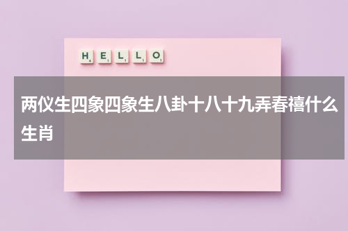 两仪生四象四象生八卦十八十九弄春禧什么生肖