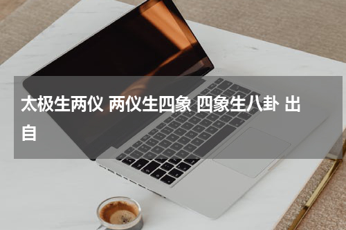 太极生两仪 两仪生四象 四象生八卦 出自
