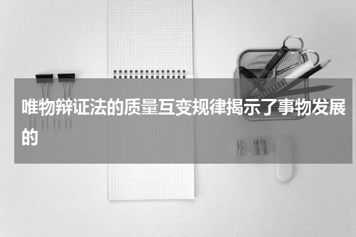 唯物辩证法的质量互变规律揭示了事物发展的