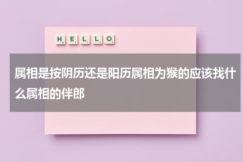 属相是按阴历还是阳历属相为猴的应该找什么属相的伴郎